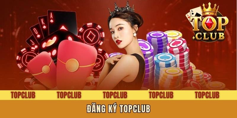 Đăng Ký Topclub - Thủ Tục Vào Thế Giới Đỏ Đen Đỉnh Cao